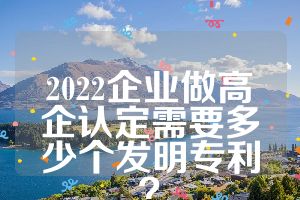 2022企業(yè)做高企認定需要多少個發(fā)明專利？