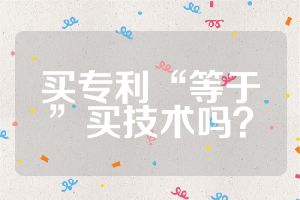 買專利“等于”買技術(shù)嗎？