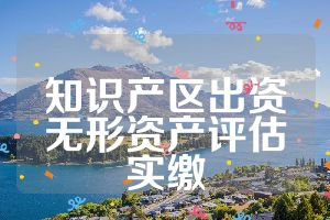 知識產(chǎn)區(qū)出資無形資產(chǎn)評估實繳