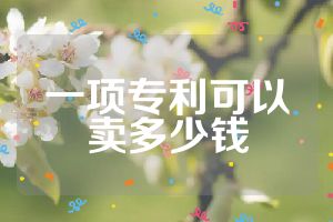 一項(xiàng)專利可以賣(mài)多少錢(qián)