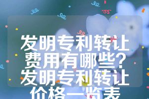 發(fā)明專利轉(zhuǎn)讓費(fèi)用有哪些？發(fā)明專利轉(zhuǎn)讓價(jià)格一覽表