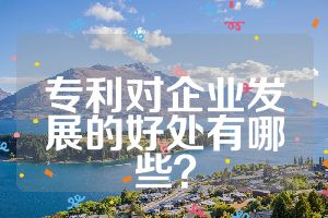 專利對企業(yè)發(fā)展的好處有哪些？