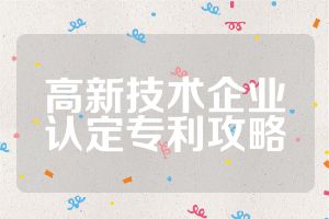 高新技術(shù)企業(yè)認定專利攻略