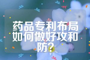藥品專利布局如何做好攻和防？