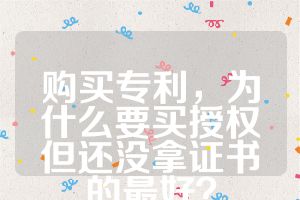 購買專利，為什么要買授權(quán)但還沒拿證書的最好？