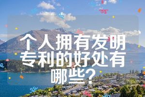 個(gè)人擁有發(fā)明專利的好處有哪些？