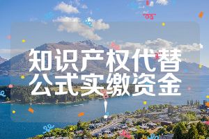 知識(shí)產(chǎn)權(quán)代替公式實(shí)繳資金!
