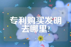 專(zhuān)利購(gòu)買(mǎi)發(fā)明去哪里?