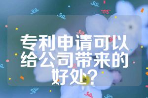 專利申請(qǐng)可以給公司帶來的好處？