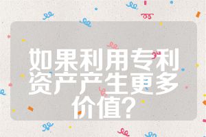 如果利用專利資產(chǎn)產(chǎn)生更多價值？