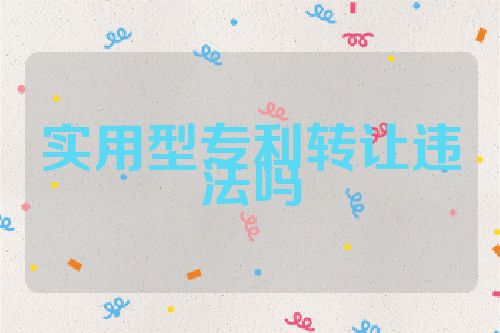 實(shí)用型專利轉(zhuǎn)讓違法嗎
